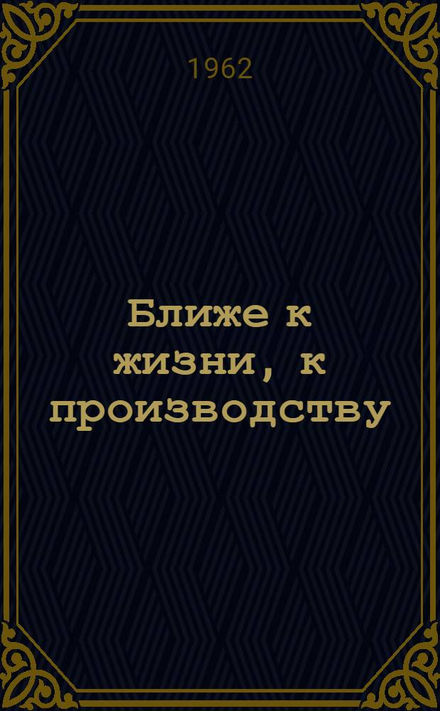 Ближе к жизни, к производству : Сборник статей