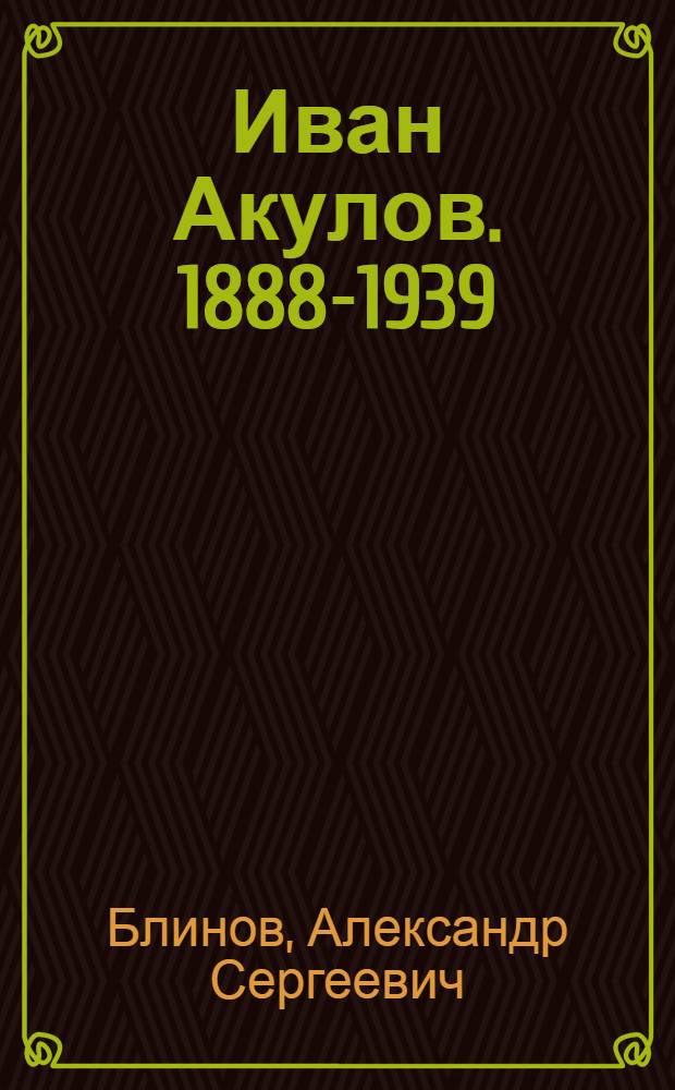 Иван Акулов. [1888-1939 : Очерк