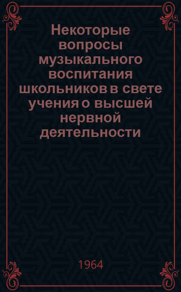 Некоторые вопросы музыкального воспитания школьников в свете учения о высшей нервной деятельности : Пособие для учителей пения