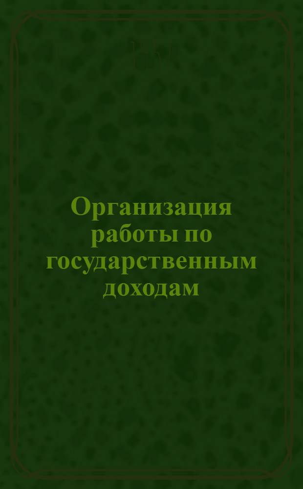 Организация работы по государственным доходам : (Из опыта работы Кишиневского горфинотдела)
