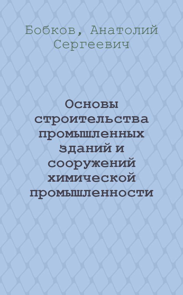 Основы строительства промышленных зданий и сооружений химической промышленности : Учеб. пособие для хим.-технол. вузов и фак.