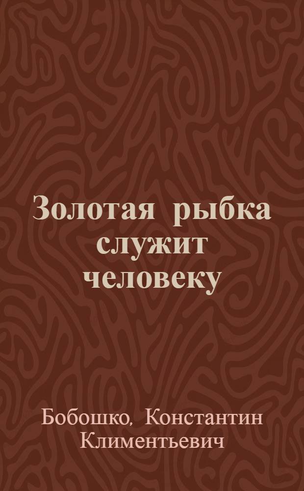 Золотая рыбка служит человеку : Книжка для любознательных
