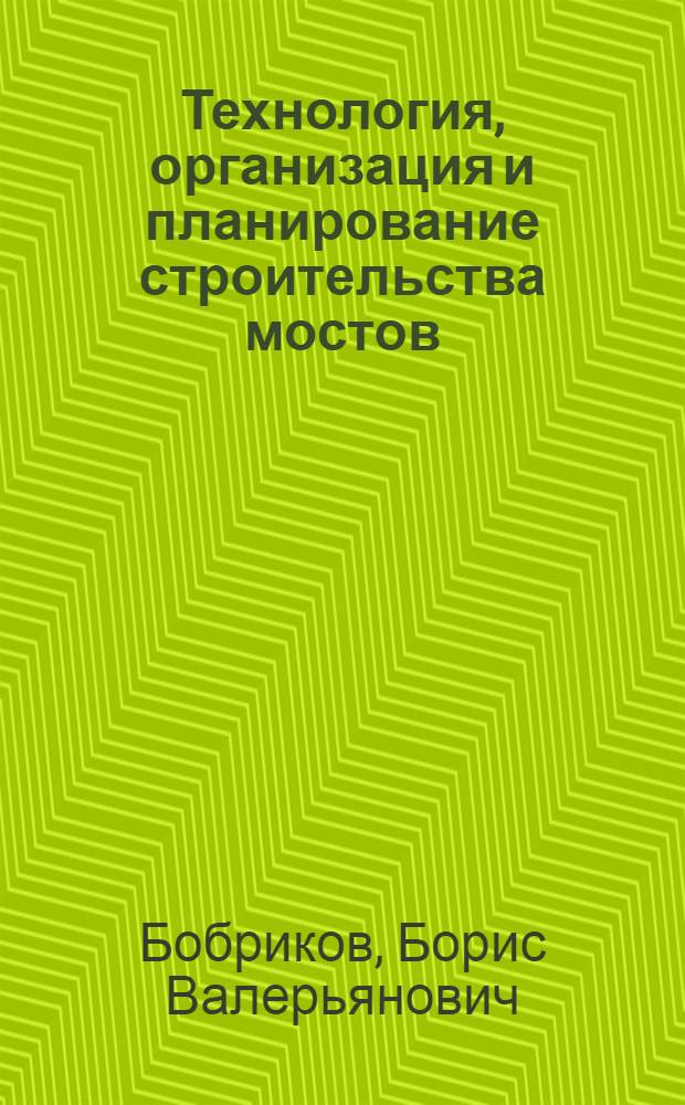 Технология, организация и планирование строительства мостов : Учебник для вузов ж.-д. транспорта