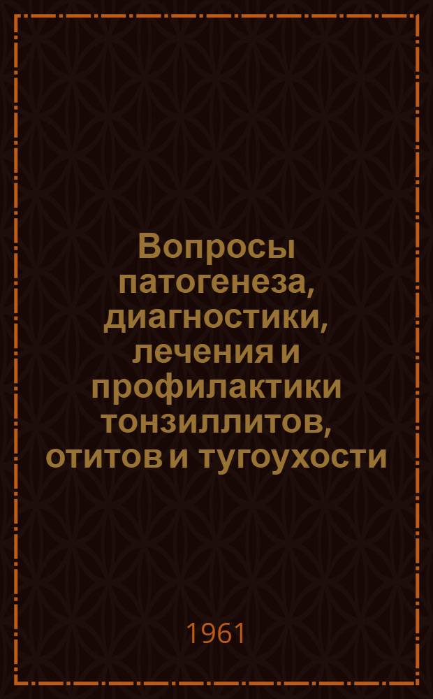Вопросы патогенеза, диагностики, лечения и профилактики тонзиллитов, отитов и тугоухости : Результаты работ Гос. науч.-исслед. ин-та уха, горла и носа Минздрава РСФСР по отчету за 1960 г