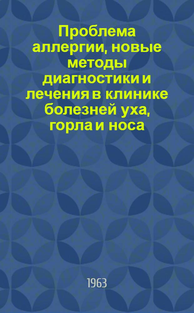 Проблема аллергии, новые методы диагностики и лечения в клинике болезней уха, горла и носа : Результаты работ Гос. науч.-исслед. ин-та уха, горла и носа Минздрава РСФСР по отчету за 1961-62 гг