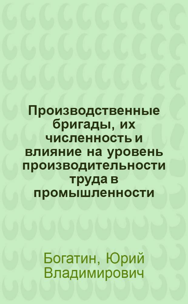 Производственные бригады, их численность и влияние на уровень производительности труда в промышленности : Лекция прочитана на Высш. экон. курсах для руководящих работников легкой и пищевой пром-сти, фин. и план. органов