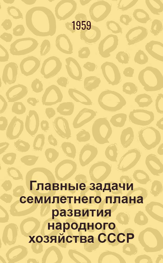 Главные задачи семилетнего плана развития народного хозяйства СССР : Лекция по материалам XXI съезда КПСС
