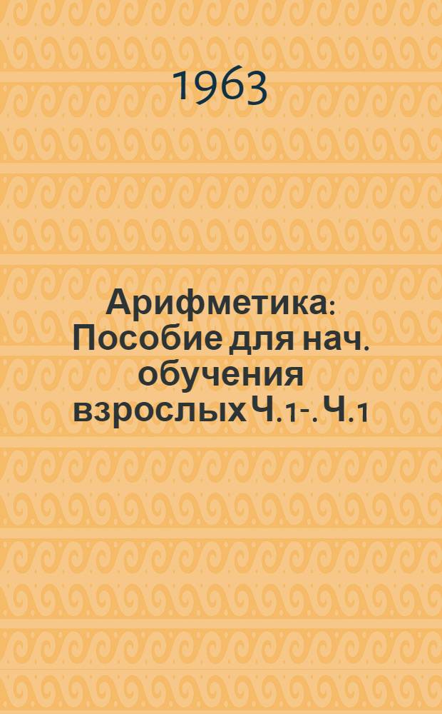 Арифметика : Пособие для нач. обучения взрослых Ч. 1-. Ч. 1