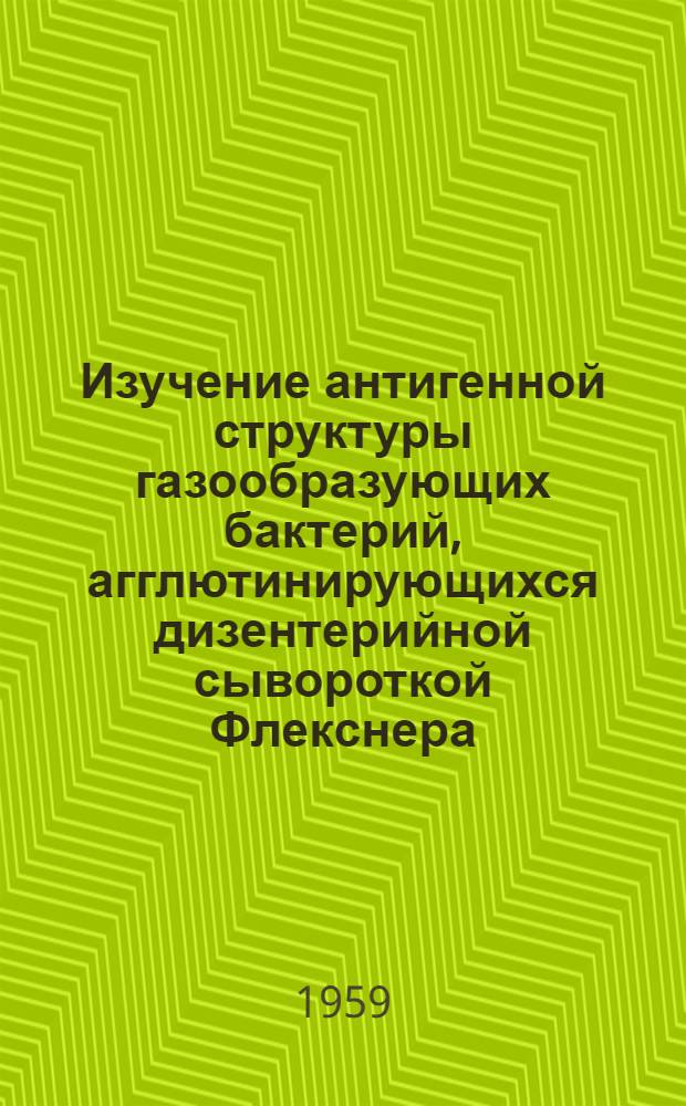 Изучение антигенной структуры газообразующих бактерий, агглютинирующихся дизентерийной сывороткой Флекснера : Автореферат дис. на соискание учен. степени кандидата мед. наук