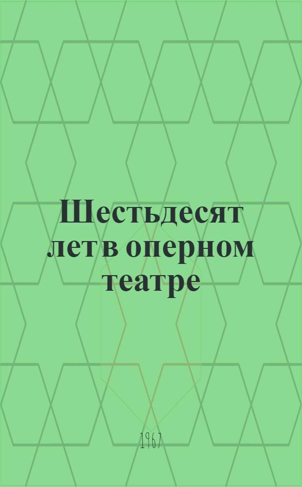 Шестьдесят лет в оперном театре : Воспоминания режиссера