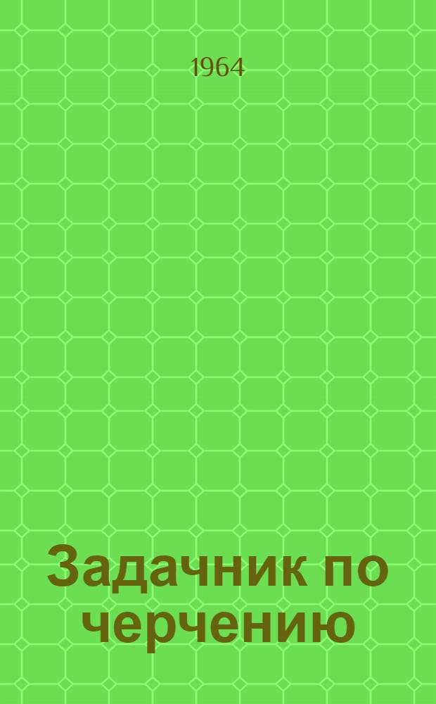 Задачник по черчению : Для сред. спец. учеб. заведений