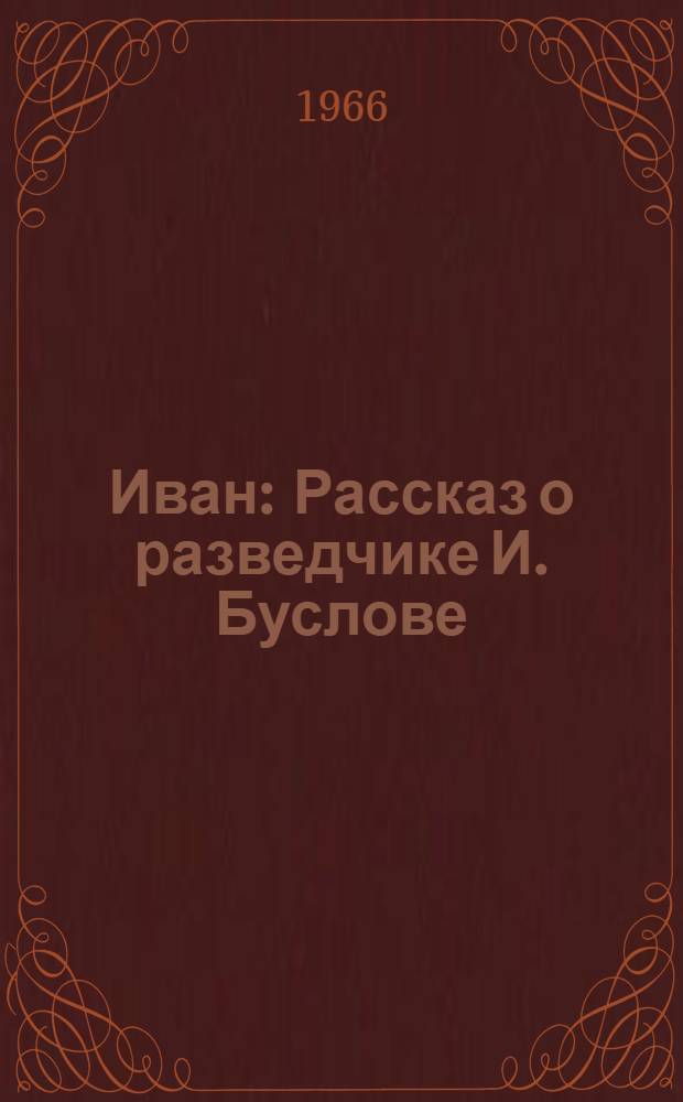 Иван : Рассказ о разведчике И. Буслове : Для ст. возраста
