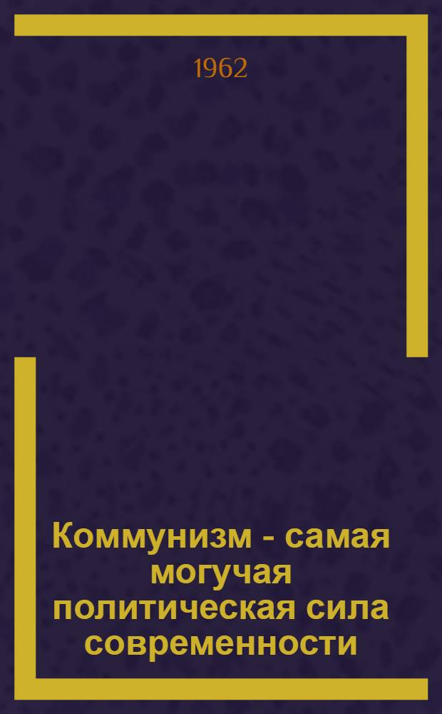 Коммунизм - самая могучая политическая сила современности : (Материалы для лекций, докладов и бесед)