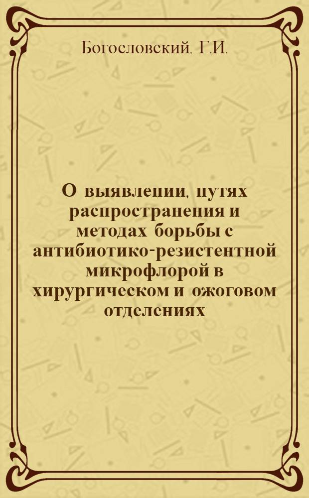 О выявлении, путях распространения и методах борьбы с антибиотико-резистентной микрофлорой в хирургическом и ожоговом отделениях : Автореферат дис. на соискание учен. степени канд. мед. наук