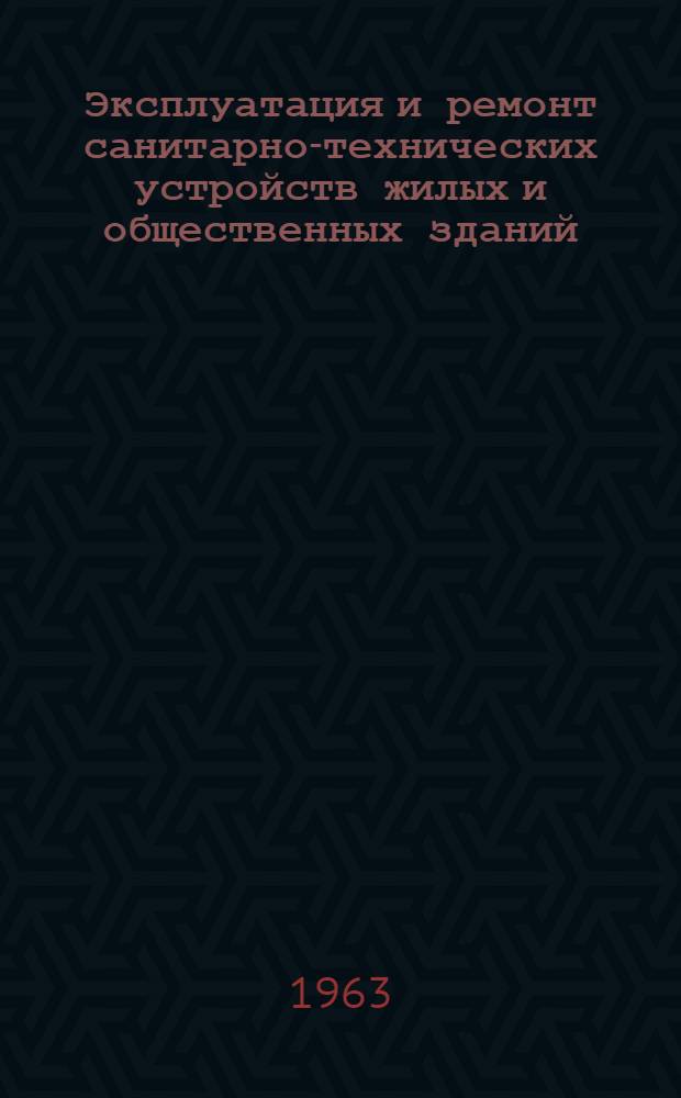 Эксплуатация и ремонт санитарно-технических устройств жилых и общественных зданий : Учеб. пособие для слесарей-сантехников по эксплуатации и ремонту сан.-техн. зданий