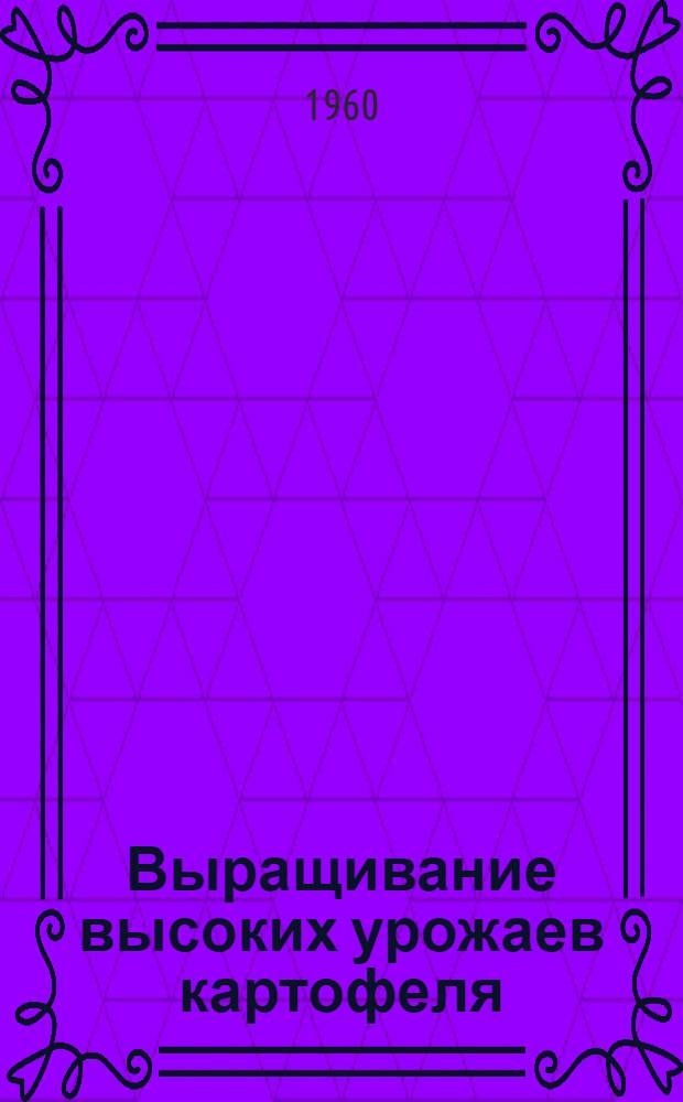 Выращивание высоких урожаев картофеля