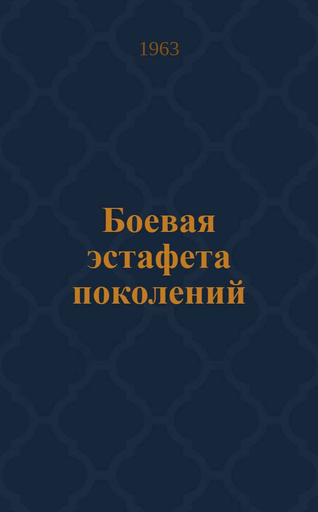 Боевая эстафета поколений : Очерки и документы о героич. подвигах комсомольцев Армии и Флота