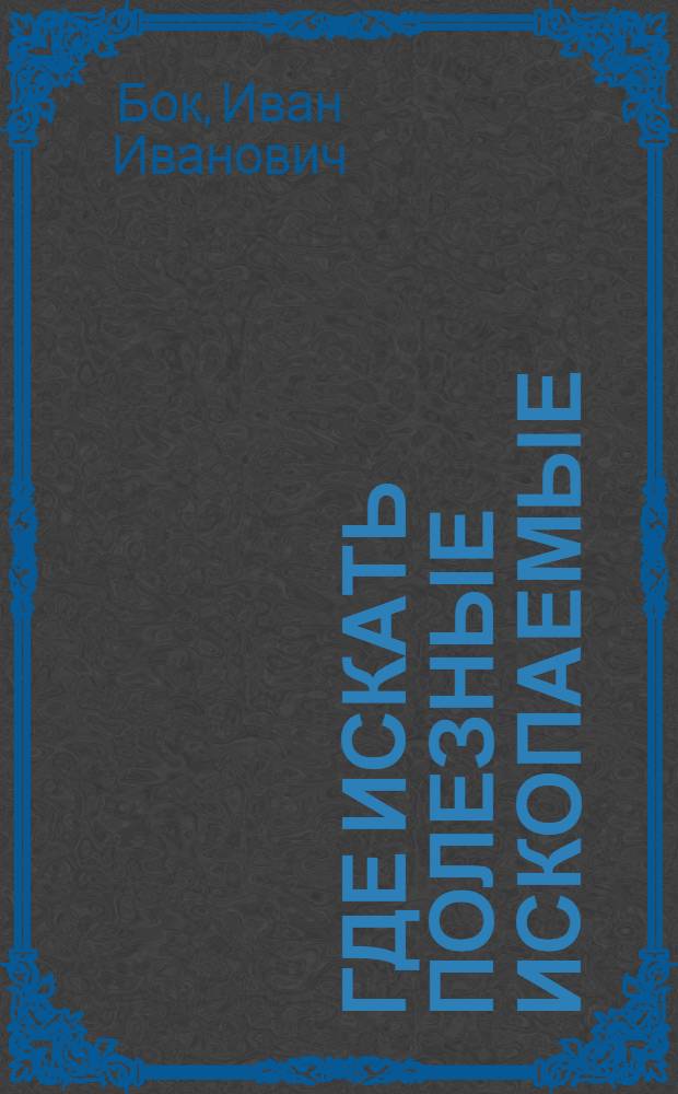 Где искать полезные ископаемые : (Метод. рекомендации по наблюдениям за полезными ископаемыми при геол. исследованиях)