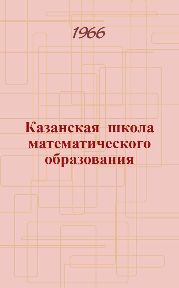 Казанская школа математического образования (в характеристиках ее главнейших деятелей) : Метод. пособие Ч. 1-. Ч. 1 : Развитие методической мысли в области преподавания элементарной математики до Великой Октябрьской социалистической революции