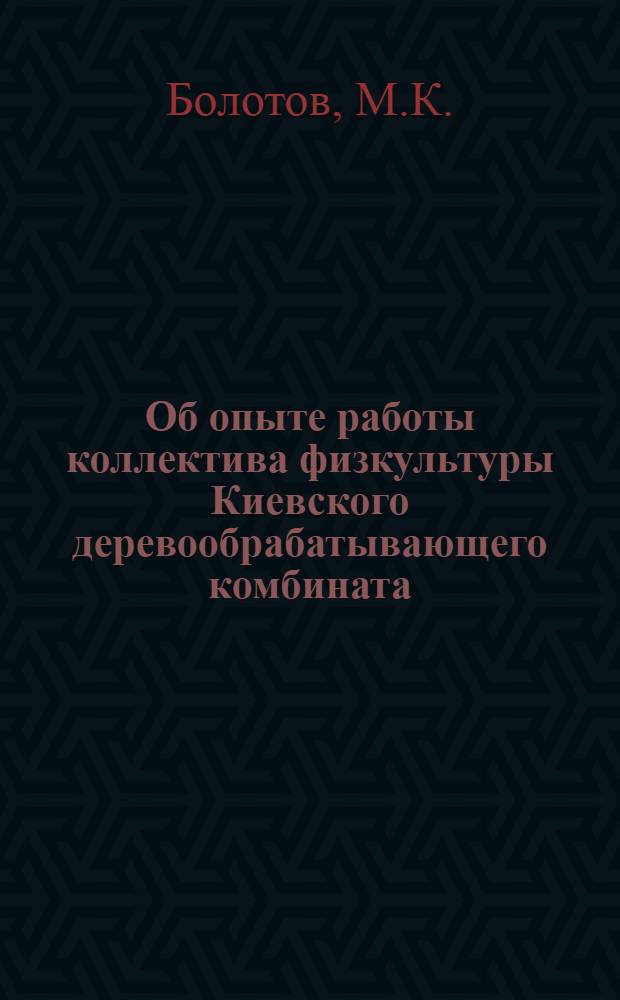 Об опыте работы коллектива физкультуры Киевского деревообрабатывающего комбината : Информ. письмо