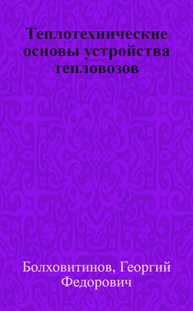 Теплотехнические основы устройства тепловозов : (Элементы термодинамики и принцип устройства тепловозных двигателей внутр. сгорания) : Учеб. пособие для вузов ж.-д. транспорта