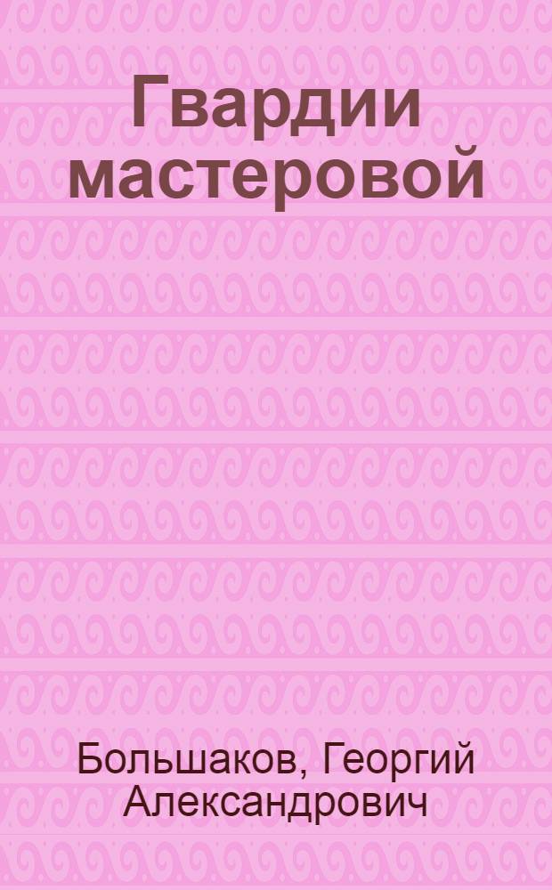 Гвардии мастеровой : Бригадир электроэкскаватора "Шкода" № 255 Г. К. Мельников