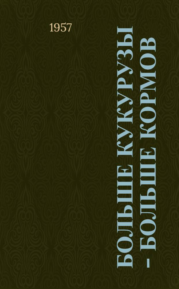 Больше кукурузы - больше кормов : Материалы Совещания работников науки и практики по выращиванию кукурузы в Герм. Демократич. Республике, состоявшегося в Лейпциге-Макклеберге 15-16 февр. 1957 г. : Пер. с нем. яз. стенограммы докладов и выступлений