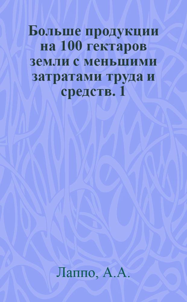 Больше продукции на 100 гектаров земли с меньшими затратами труда и средств. [1] : Опыт колхозов Лесостепи Украинской ССР