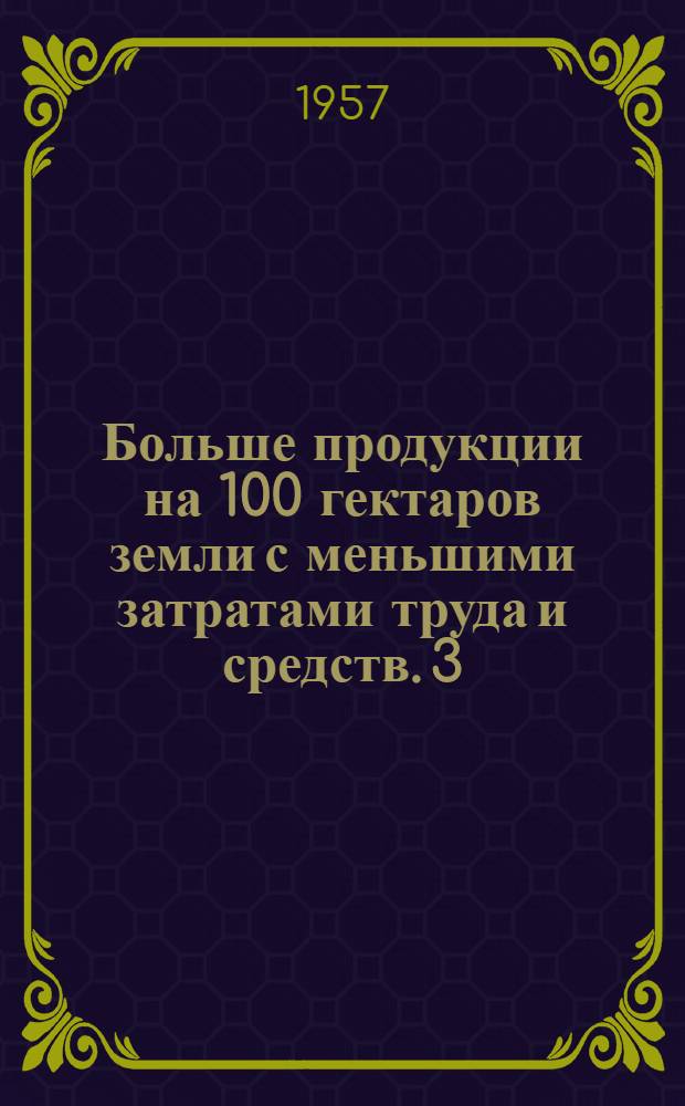 Больше продукции на 100 гектаров земли с меньшими затратами труда и средств. [3] : Опыт колхозов предгорья и горных районов Карпат
