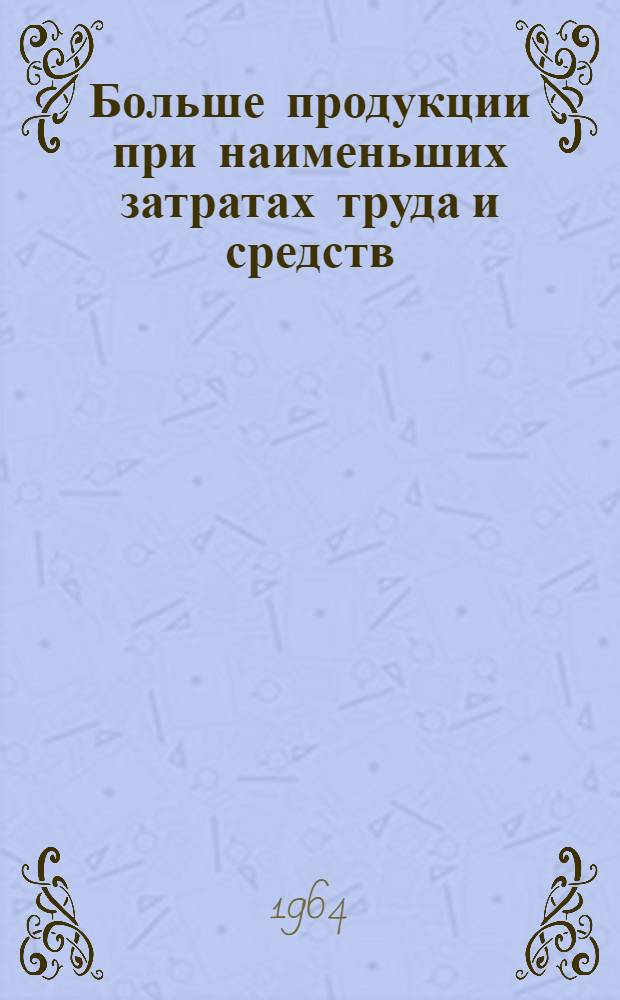 Больше продукции при наименьших затратах труда и средств : Метод. материалы для библиотек по пропаганде с.-х. литературы