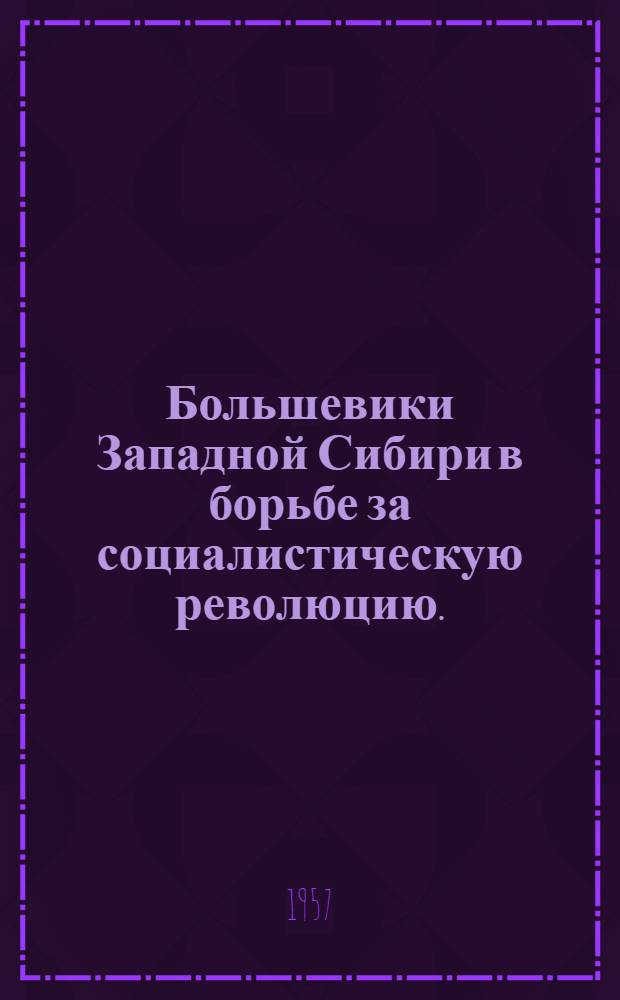 Большевики Западной Сибири в борьбе за социалистическую революцию. (Март 1917 - май 1918 г.) : Сборник документов и материалов