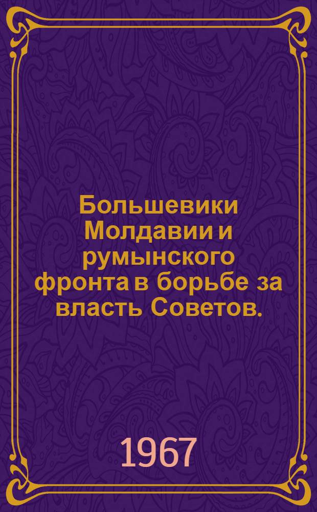 Большевики Молдавии и румынского фронта в борьбе за власть Советов. (Март 1917 г. - январь 1918 г.) : Документы и материалы