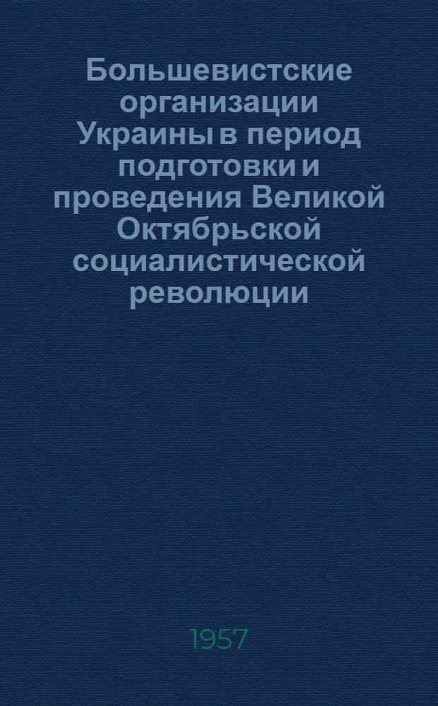 Большевистские организации Украины в период подготовки и проведения Великой Октябрьской социалистической революции. (Март-ноябрь 1917 г.) : Сборник документов и материалов