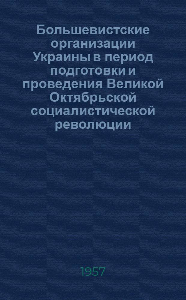 Большевистские организации Украины в период подготовки и проведения Великой Октябрьской социалистической революции. (Март-ноябрь 1917 г.) : Сборник документов и материалов