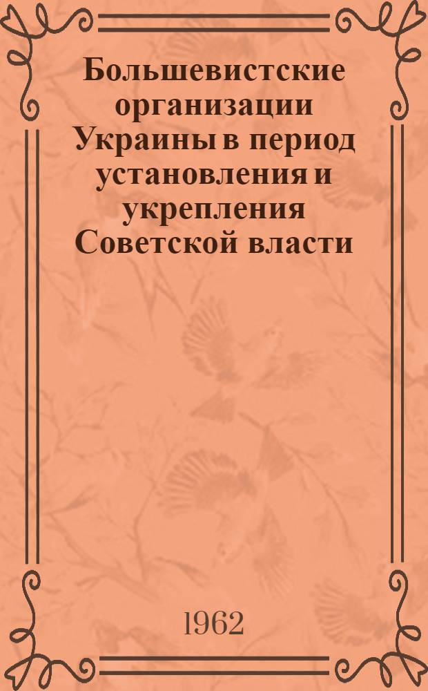 Большевистские организации Украины в период установления и укрепления Советской власти. (Ноябрь 1917 - апрель 1918 гг.) : Сборник документов и материалов