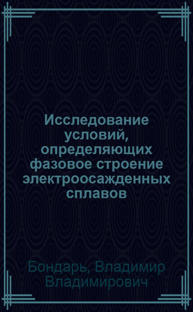 Исследование условий, определяющих фазовое строение электроосажденных сплавов : Автореферат дис. на соискание учен. степени канд. хим. наук