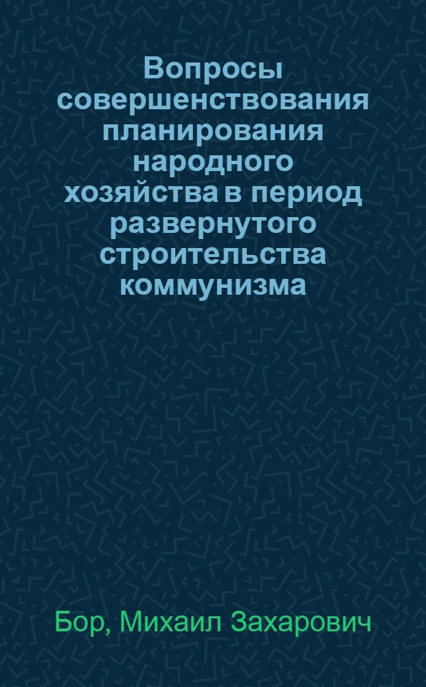Вопросы совершенствования планирования народного хозяйства в период развернутого строительства коммунизма