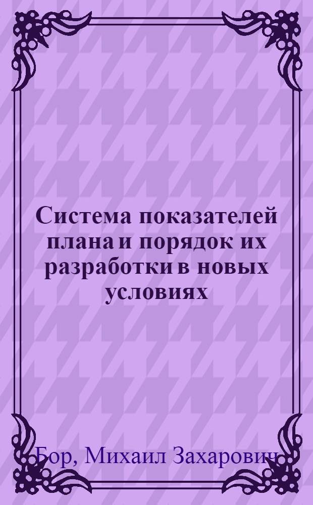 Система показателей плана и порядок их разработки в новых условиях : Лекция, прочит. в Центр. лектории на Курсах повышения квалификации директоров и гл. инженеров предприятий Москвы
