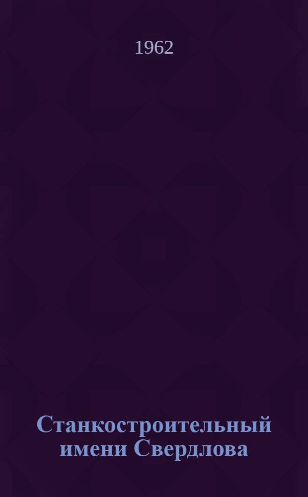 Станкостроительный имени Свердлова : Очерк истории Ленингр. станкостроит. завода им. Свердлова. (1867-1961 гг.)