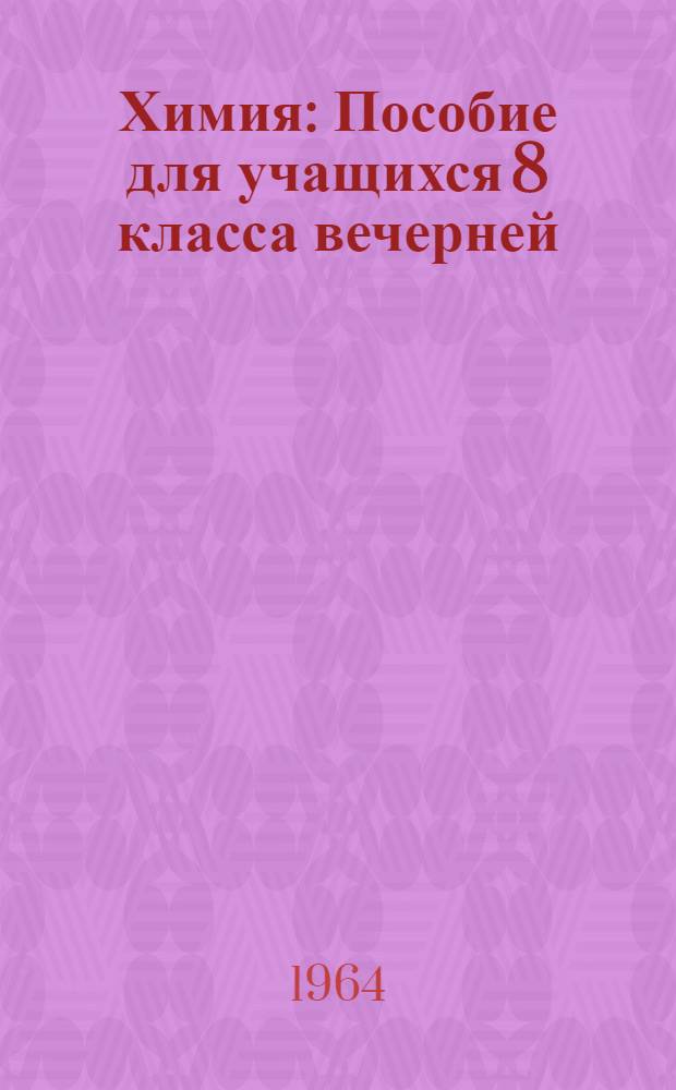 Химия : Пособие для учащихся 8 класса вечерней (сменной) сред. общеобразовательной школы