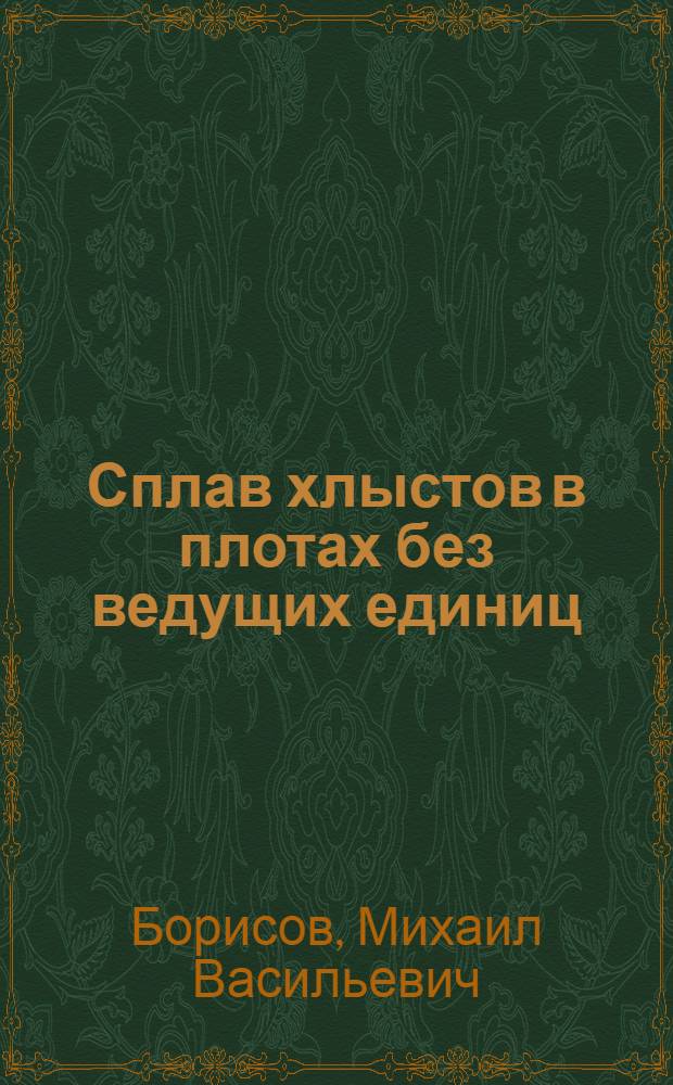 Сплав хлыстов в плотах без ведущих единиц : (Из опыта работы Ветлуж. сплавконторы треста "Горьклесосплав" и Городищен. сплавного участка треста "Камлесосплав")