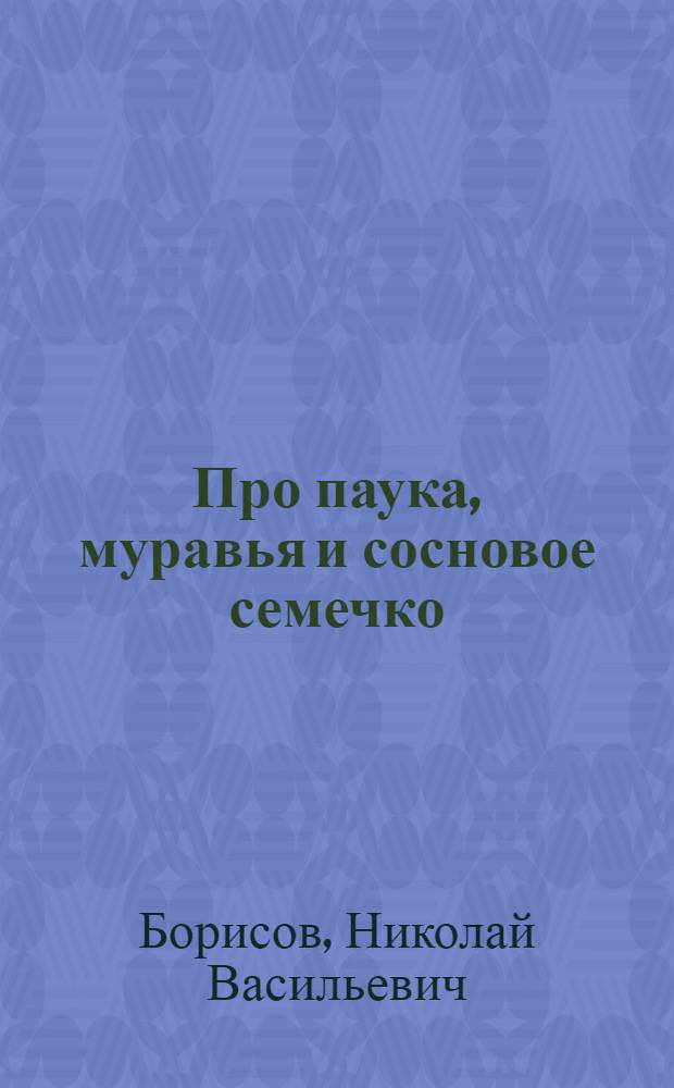 Про паука, муравья и сосновое семечко : Рассказы : Для мл. школьного возраста