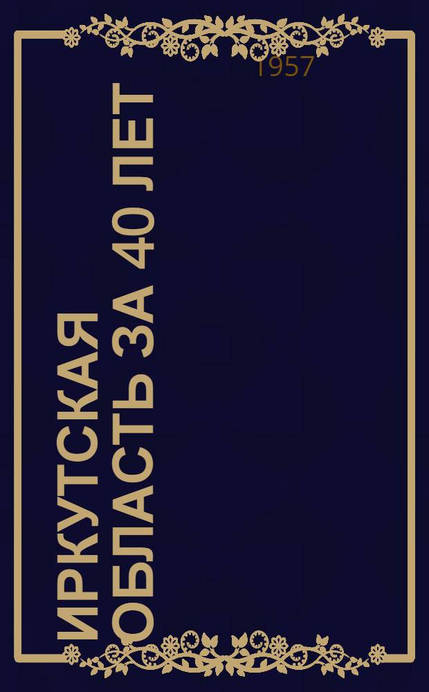 Иркутская область за 40 лет : (Развитие нар. хозяйства) : Краткий аннотир. указатель литературы