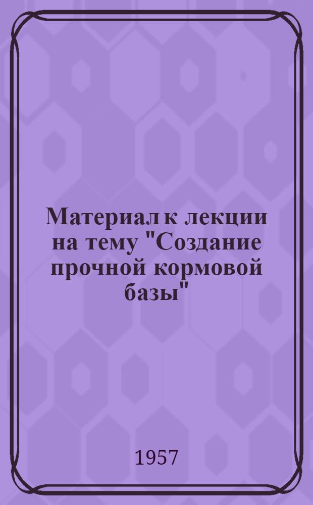 Материал к лекции на тему "Создание прочной кормовой базы" : (Опыт передовых колхозов и совхозов - участников ВСХВ)