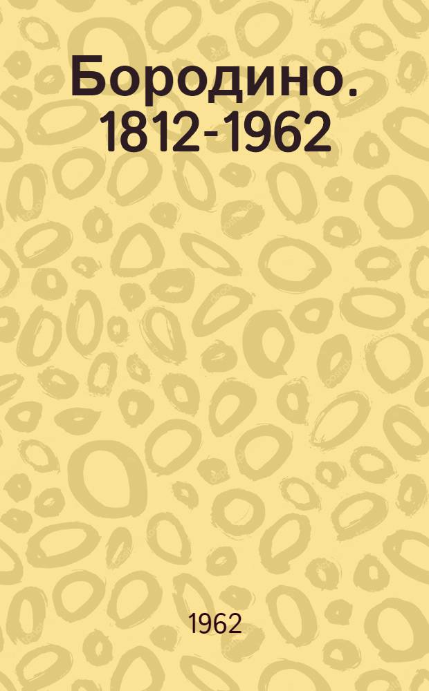 Бородино. [1812-1962] : Документы, письма, воспоминания