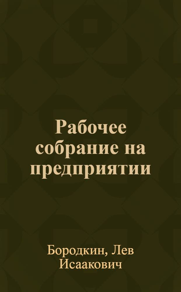 Рабочее собрание на предприятии : Из опыта проведения общих собраний, производ.-техн. конференций и производ. совещаний на пром. предприятиях Ленинграда