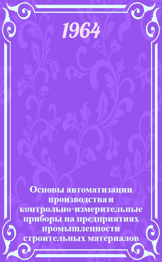 Основы автоматизации производства и контрольно-измерительные приборы на предприятиях промышленности строительных материалов : Учебник для техникумов пром-сти строит. материалов