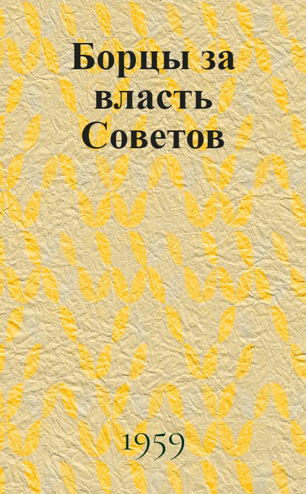Борцы за власть Советов : [Сборник очерков о героях-большевиках. Вып. 1