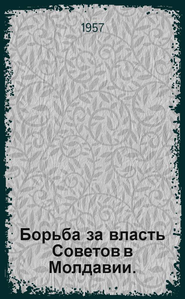 Борьба за власть Советов в Молдавии. (Март 1917 - март 1918 гг.) : Сборник документов и материалов