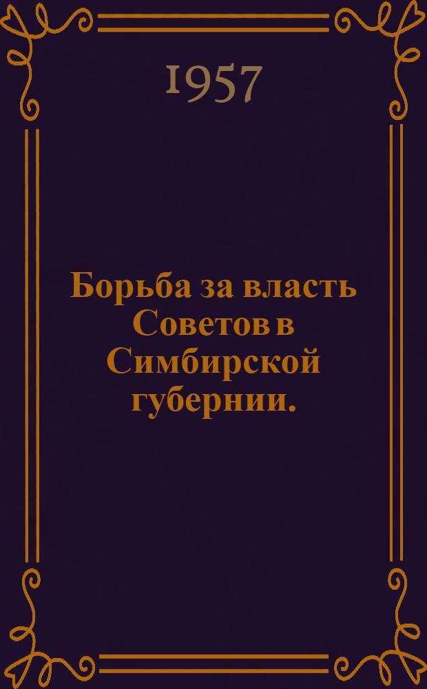 Борьба за власть Советов в Симбирской губернии. (Февраль 1917 г. - июнь 1918 г.) : Сборник воспоминаний участников борьбы за установление и упрочение Советской власти
